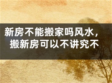 新房不能搬家吗风水，搬新房可以不讲究不