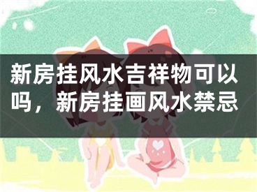 新房挂风水吉祥物可以吗，新房挂画风水禁忌