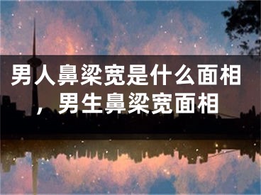 男人鼻梁宽是什么面相，男生鼻梁宽面相