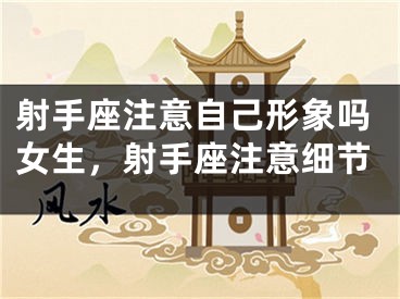 射手座注意自己形象吗女生，射手座注意细节