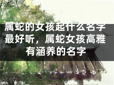 属蛇的女孩起什么名字最好听，属蛇女孩高雅有涵养的名字