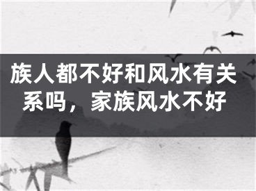 族人都不好和风水有关系吗，家族风水不好
