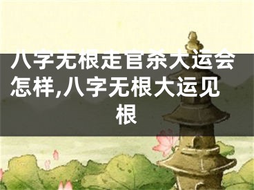 八字无根走官杀大运会怎样,八字无根大运见根