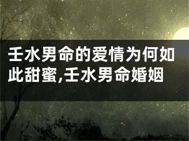 壬水男命的爱情为何如此甜蜜,壬水男命婚姻