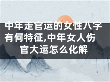 中年走官运的女性八字有何特征,中年女人伤官大运怎么化解