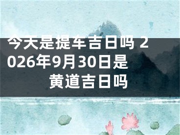 今天是提车吉日吗 2026年9月30日是黄道吉日吗