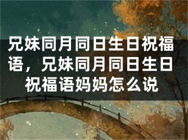 兄妹同月同日生日祝福语，兄妹同月同日生日祝福语妈妈怎么说