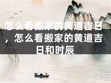 怎么看搬家的黄道吉日,怎么看搬家的黄道吉日和时辰