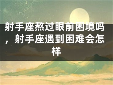 射手座熬过眼前困境吗，射手座遇到困难会怎样