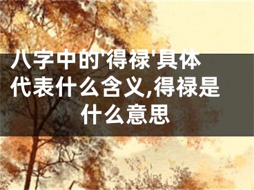 八字中的'得禄'具体代表什么含义,得禄是什么意思