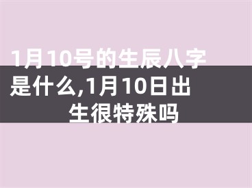 1月10号的生辰八字是什么,1月10日出生很特殊吗