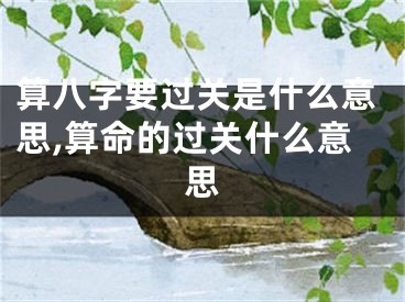算八字要过关是什么意思,算命的过关什么意思