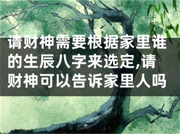 请财神需要根据家里谁的生辰八字来选定,请财神可以告诉家里人吗