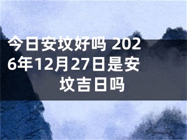 今日安坟好吗 2026年12月27日是安坟吉日吗