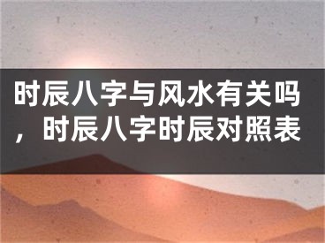 时辰八字与风水有关吗，时辰八字时辰对照表