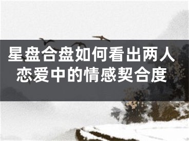 星盘合盘如何看出两人恋爱中的情感契合度
