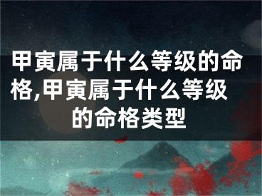 甲寅属于什么等级的命格,甲寅属于什么等级的命格类型