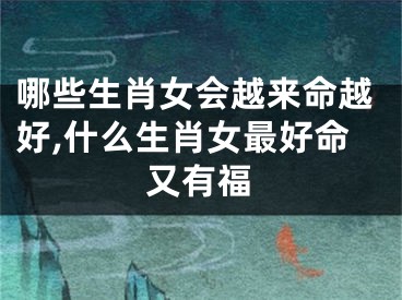 哪些生肖女会越来命越好,什么生肖女最好命又有福