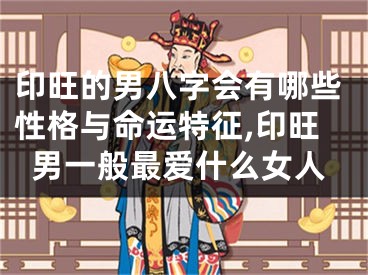 印旺的男八字会有哪些性格与命运特征,印旺男一般最爱什么女人