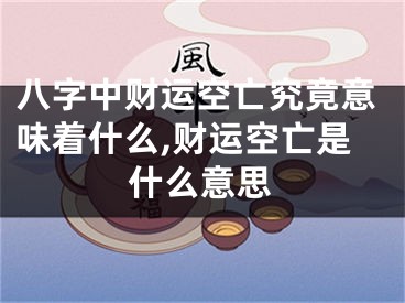 八字中财运空亡究竟意味着什么,财运空亡是什么意思