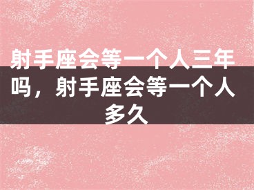 射手座会等一个人三年吗，射手座会等一个人多久