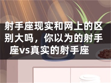 射手座现实和网上的区别大吗，你以为的射手座vs真实的射手座