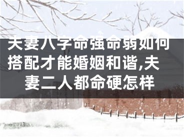 夫妻八字命强命弱如何搭配才能婚姻和谐,夫妻二人都命硬怎样