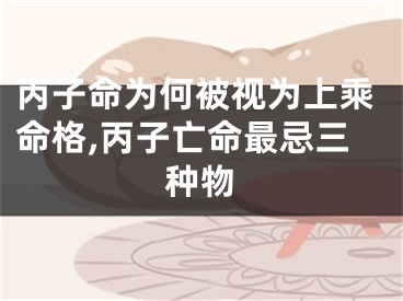 丙子命为何被视为上乘命格,丙子亡命最忌三种物