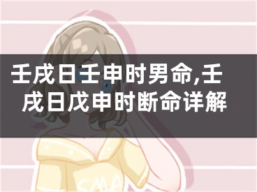 壬戌日壬申时男命,壬戌日戊申时断命详解
