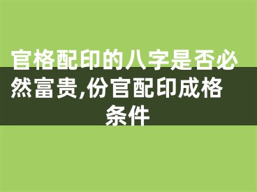 官格配印的八字是否必然富贵,份官配印成格条件