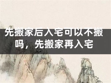 先搬家后入宅可以不搬吗，先搬家再入宅