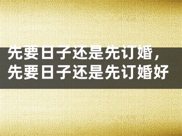 先要日子还是先订婚，先要日子还是先订婚好