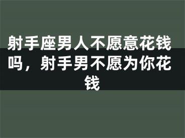 射手座男人不愿意花钱吗，射手男不愿为你花钱