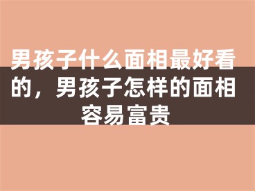 男孩子什么面相最好看的，男孩子怎样的面相容易富贵