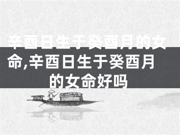 辛酉日生于癸酉月的女命,辛酉日生于癸酉月的女命好吗