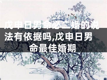 戊申日男命必二婚的说法有依据吗,戊申日男命最佳婚期