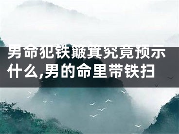 男命犯铁簸箕究竟预示什么,男的命里带铁扫