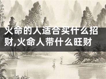 火命的人适合买什么招财,火命人带什么旺财
