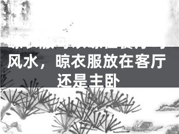 晾衣服可以晾在餐厅吗风水，晾衣服放在客厅还是主卧