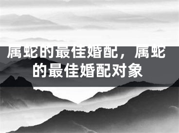 属蛇的最佳婚配，属蛇的最佳婚配对象