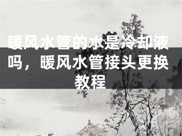 暖风水管的水是冷却液吗，暖风水管接头更换教程