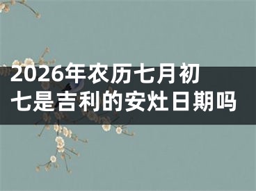 2026年农历七月初七是吉利的安灶日期吗