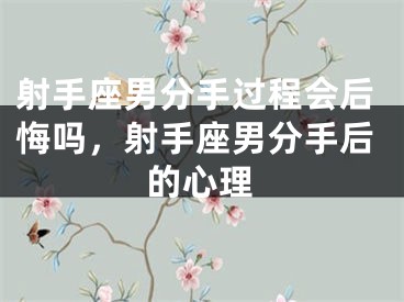 射手座男分手过程会后悔吗，射手座男分手后的心理