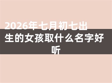 2026年七月初七出生的女孩取什么名字好听
