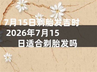 7月15日剃胎发吉时 2026年7月15日适合剃胎发吗