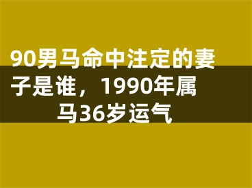 90男马命中注定的妻子是谁，1990年属马36岁运气