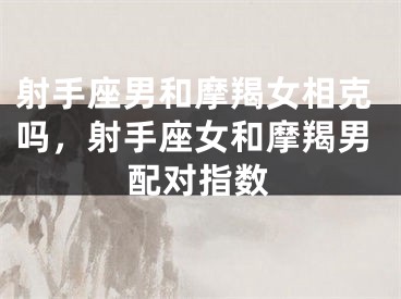 射手座男和摩羯女相克吗，射手座女和摩羯男配对指数