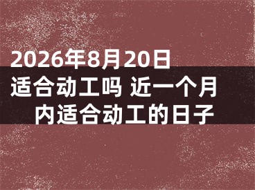 2026年8月20日适合动工吗 近一个月内适合动工的日子