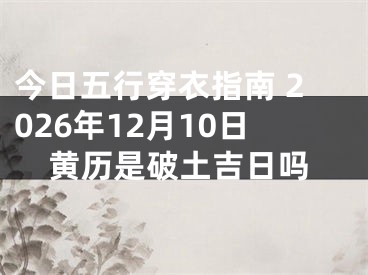 今日五行穿衣指南 2026年12月10日黄历是破土吉日吗