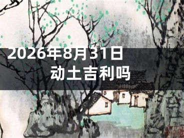 2026年8月31日动土吉利吗